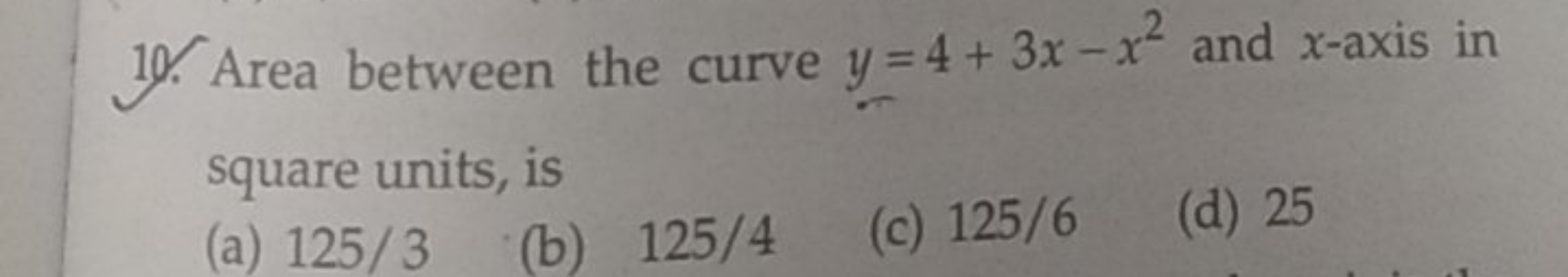 10. Area between the curve y=4+3x−x2 and x-axis in square units, is
(a