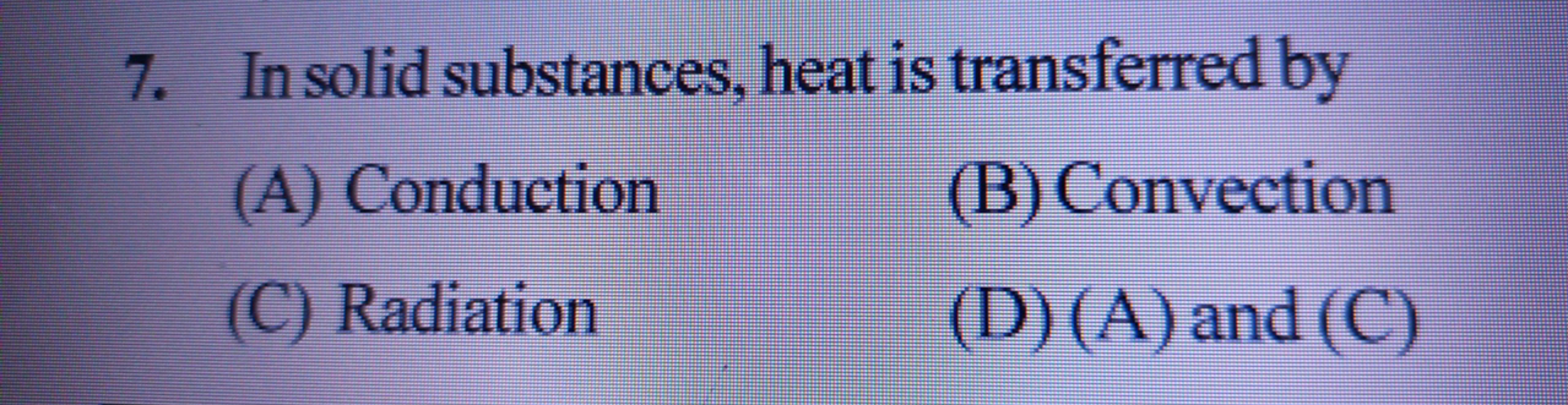 7. In solid substances, heat is transferred by
(A) Conduction
(C) Radi