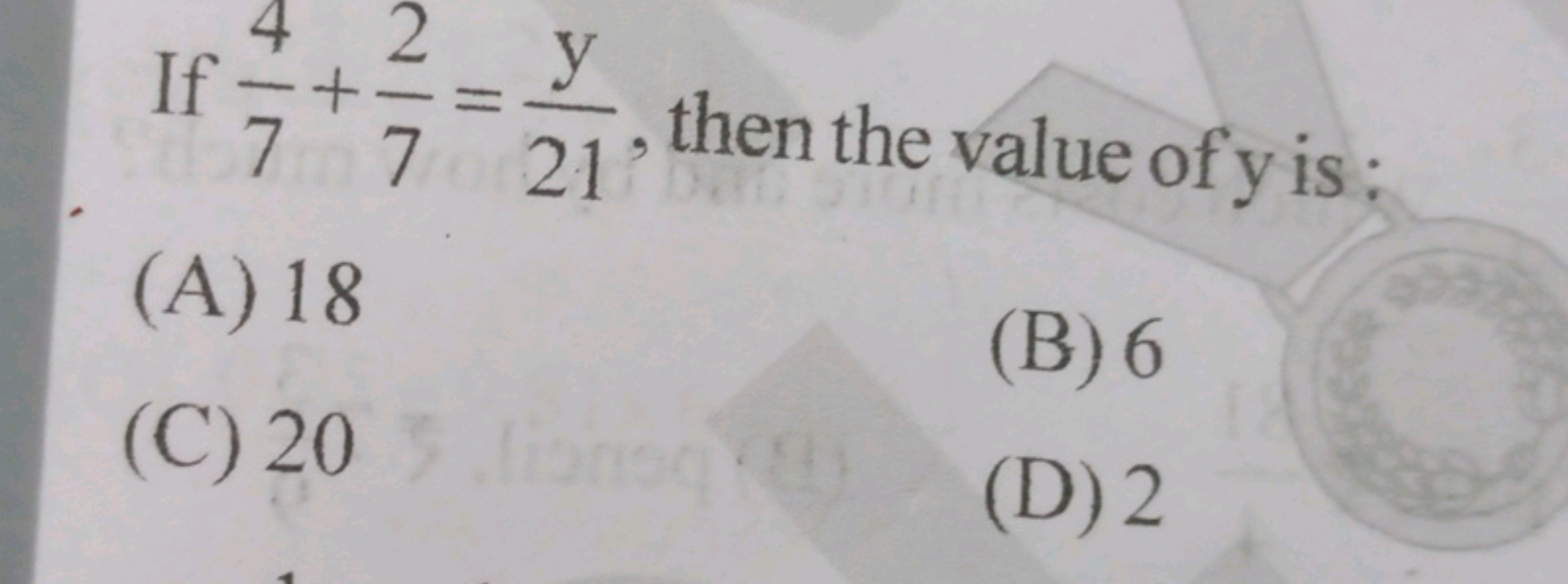 If 74​+72​=21y​, then the value of y is:
(A) 18
(B) 6
(C) 20
(D) 2