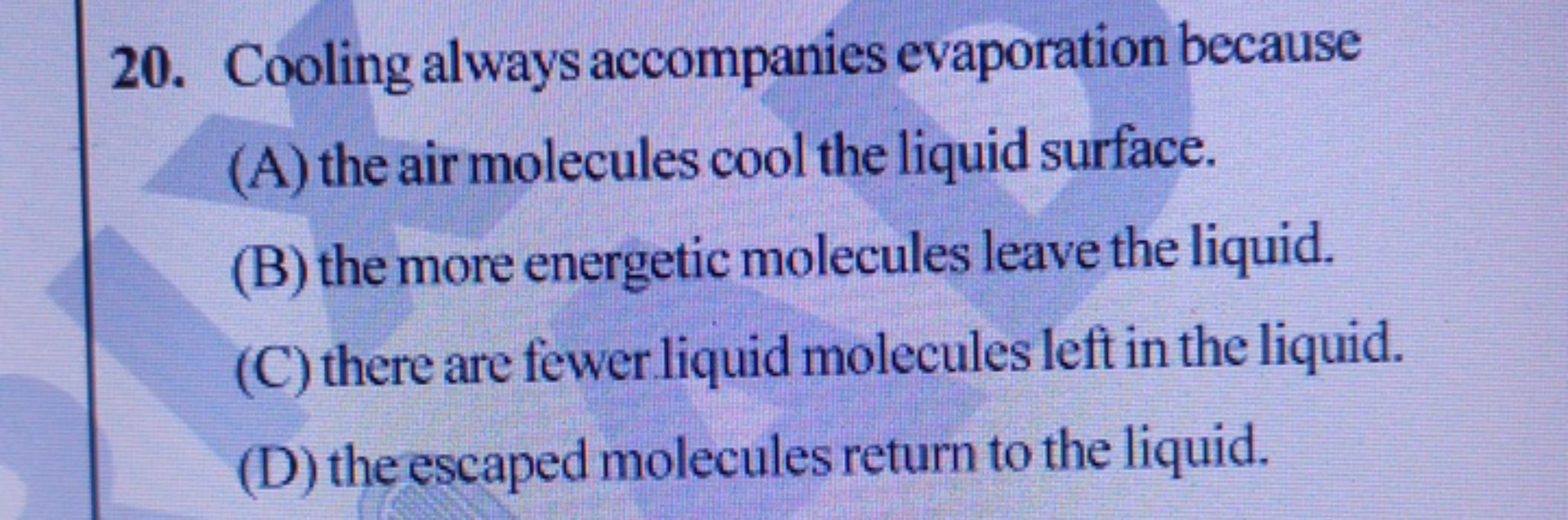 20. Cooling always accompanies evaporation because
(A) the air molecul