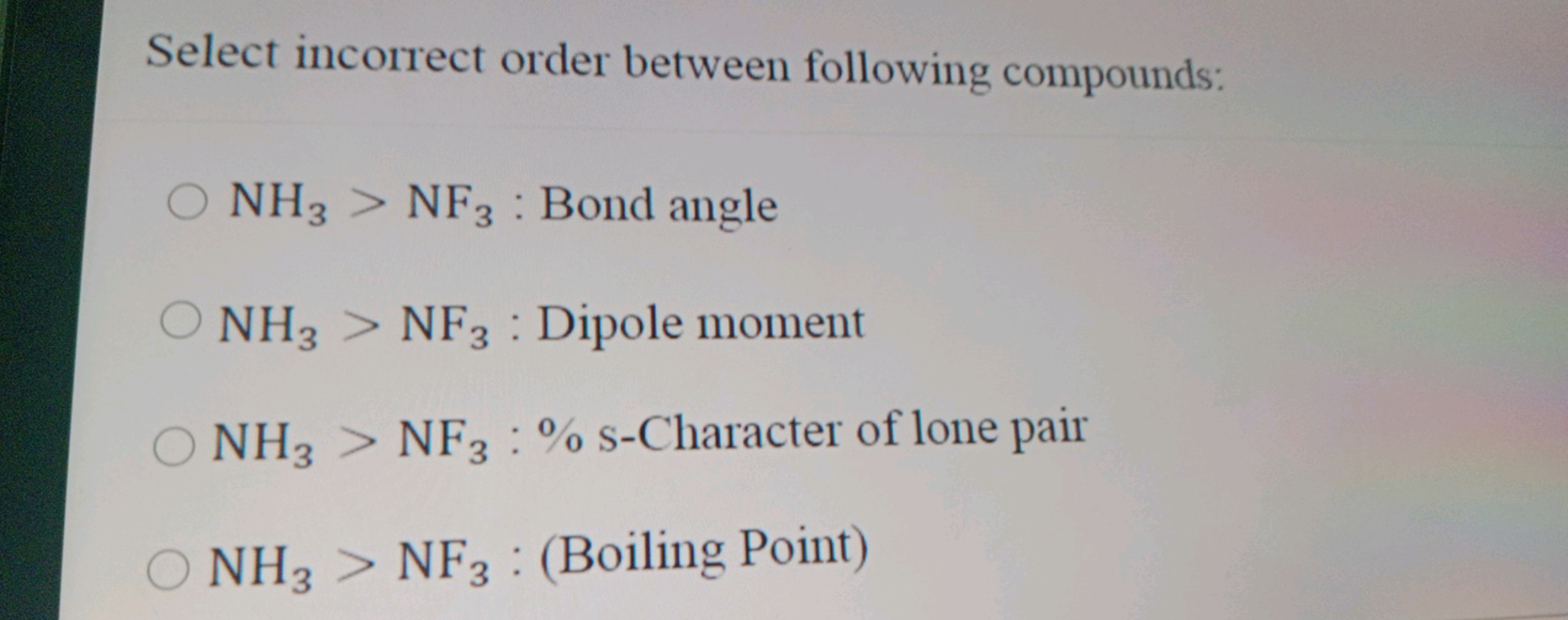 Select incorrect order between following compounds:
NH3​>NF3​: Bond an