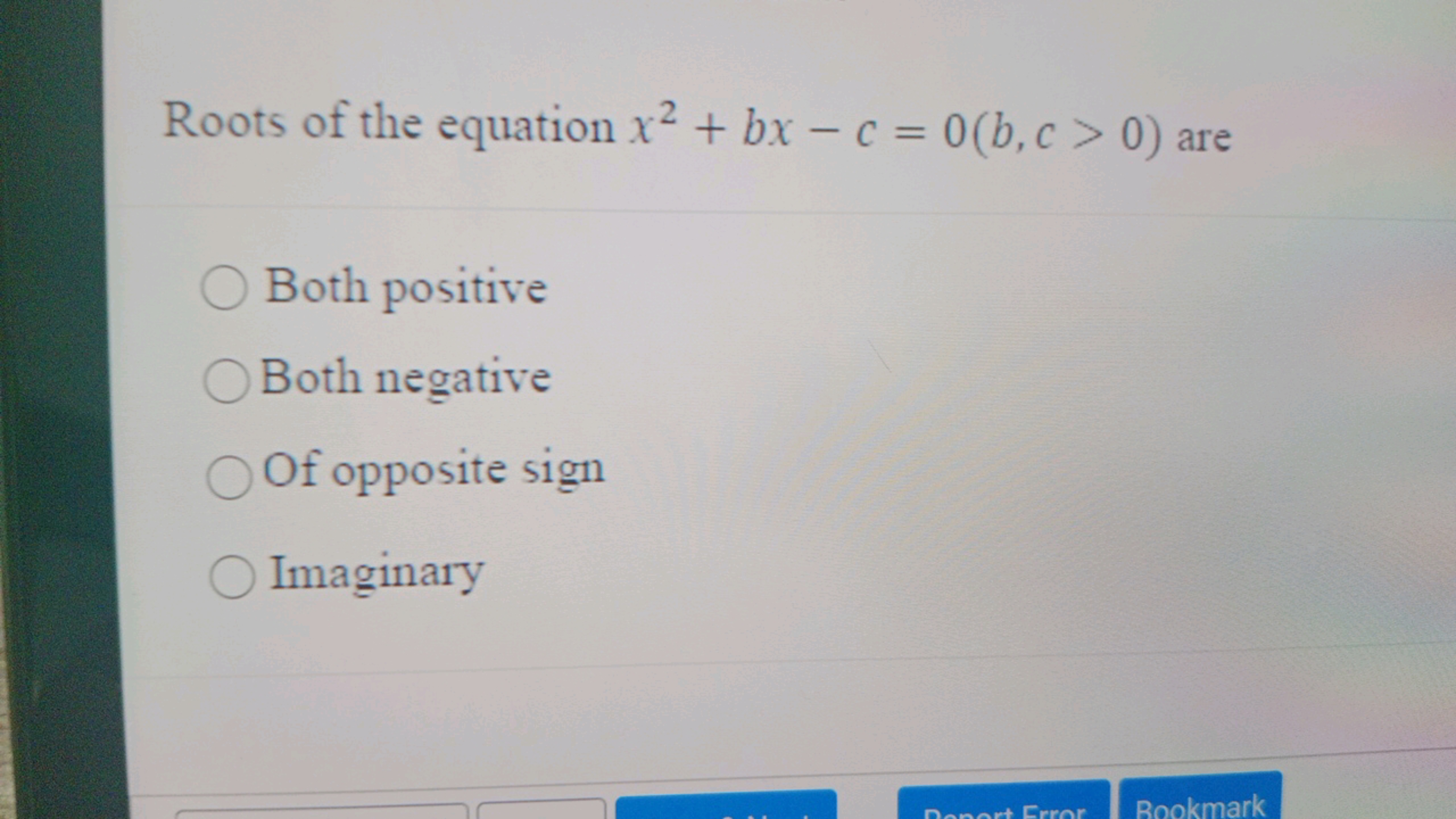 Roots of the equation x2+bx−c=0(b,c>0) are
Both positive
Both negative