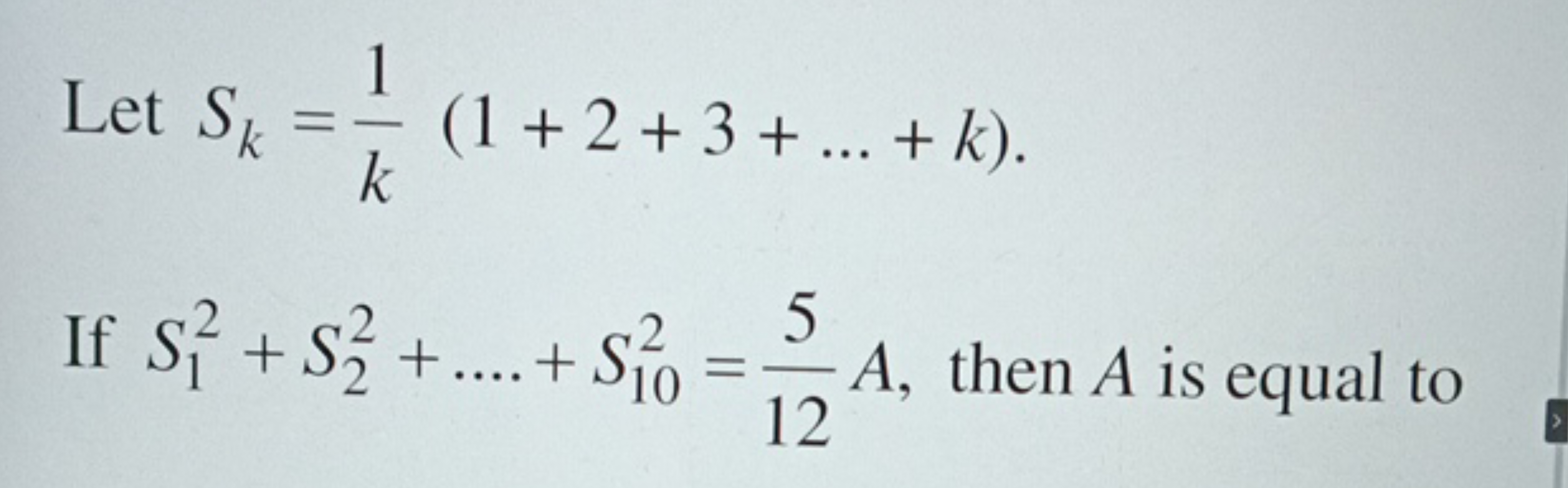 Let Sk​=k1​(1+2+3+…+k)
If S12​+S22​+….+S102​=125​A, then A is equal to