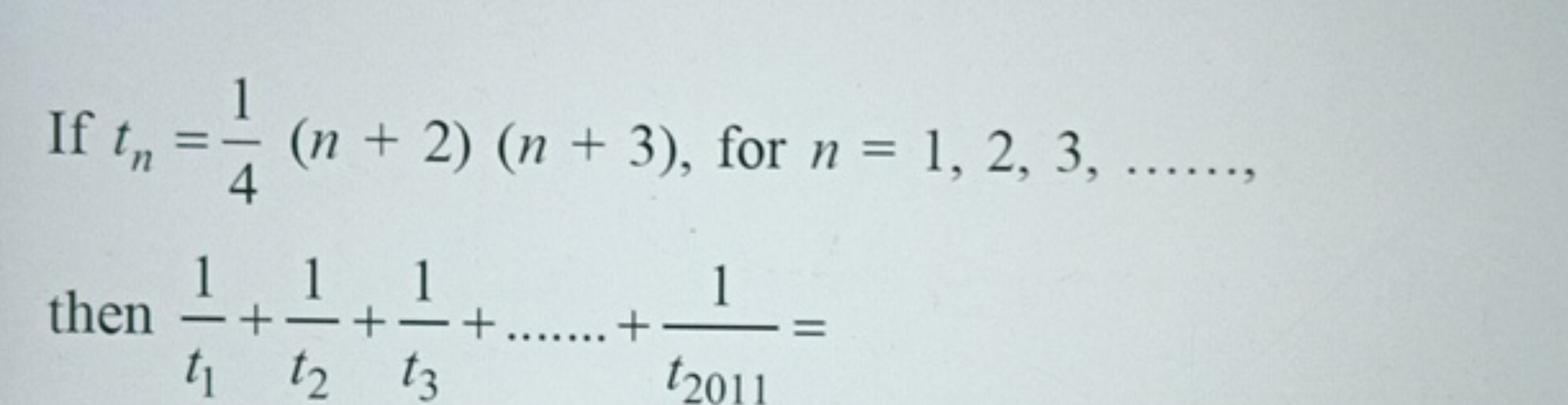 If tn​=41​(n+2)(n+3), for n=1,2,3,……, then t1​1​+t2​1​+t3​1​+……+t2011​