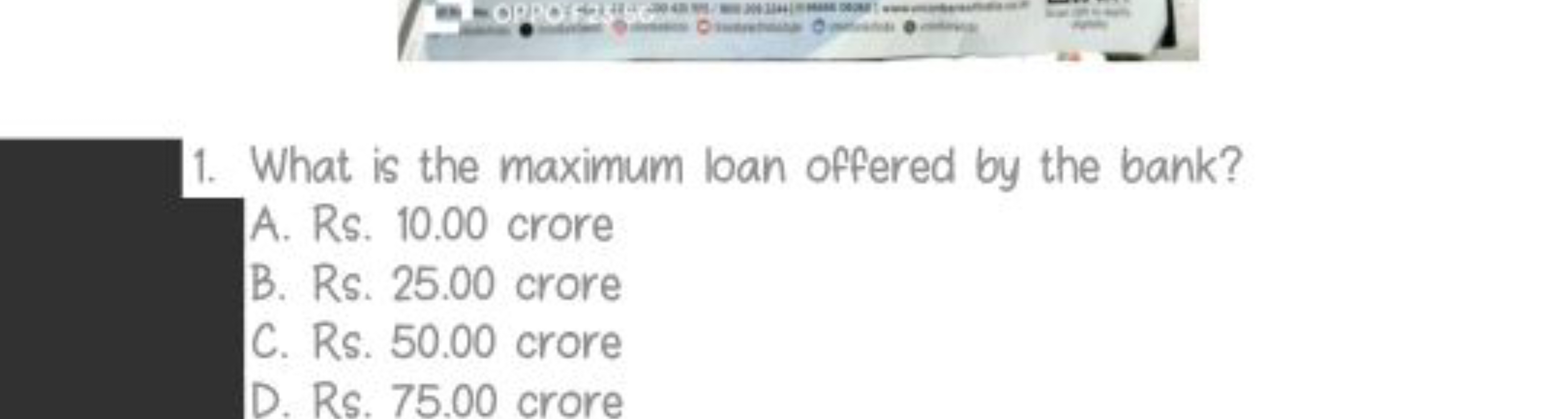 1. What is the maximum loan offered by the bank?
A. Rs. 10.00 crore
B.