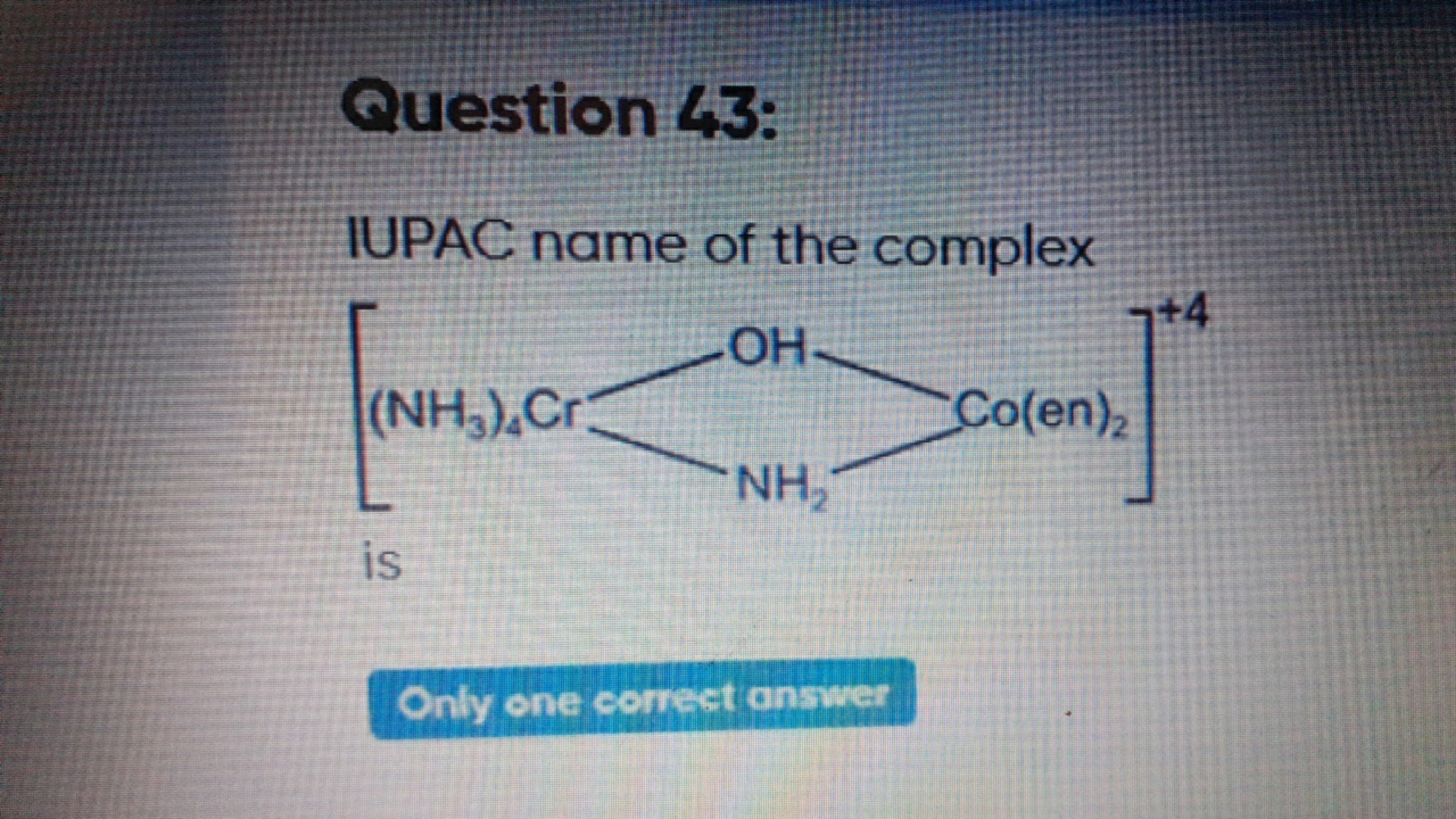 Question 43:
IUPAC name of the complex
¬+4
OH-
(NH3) Cr
Co(en)2
NH₂
is