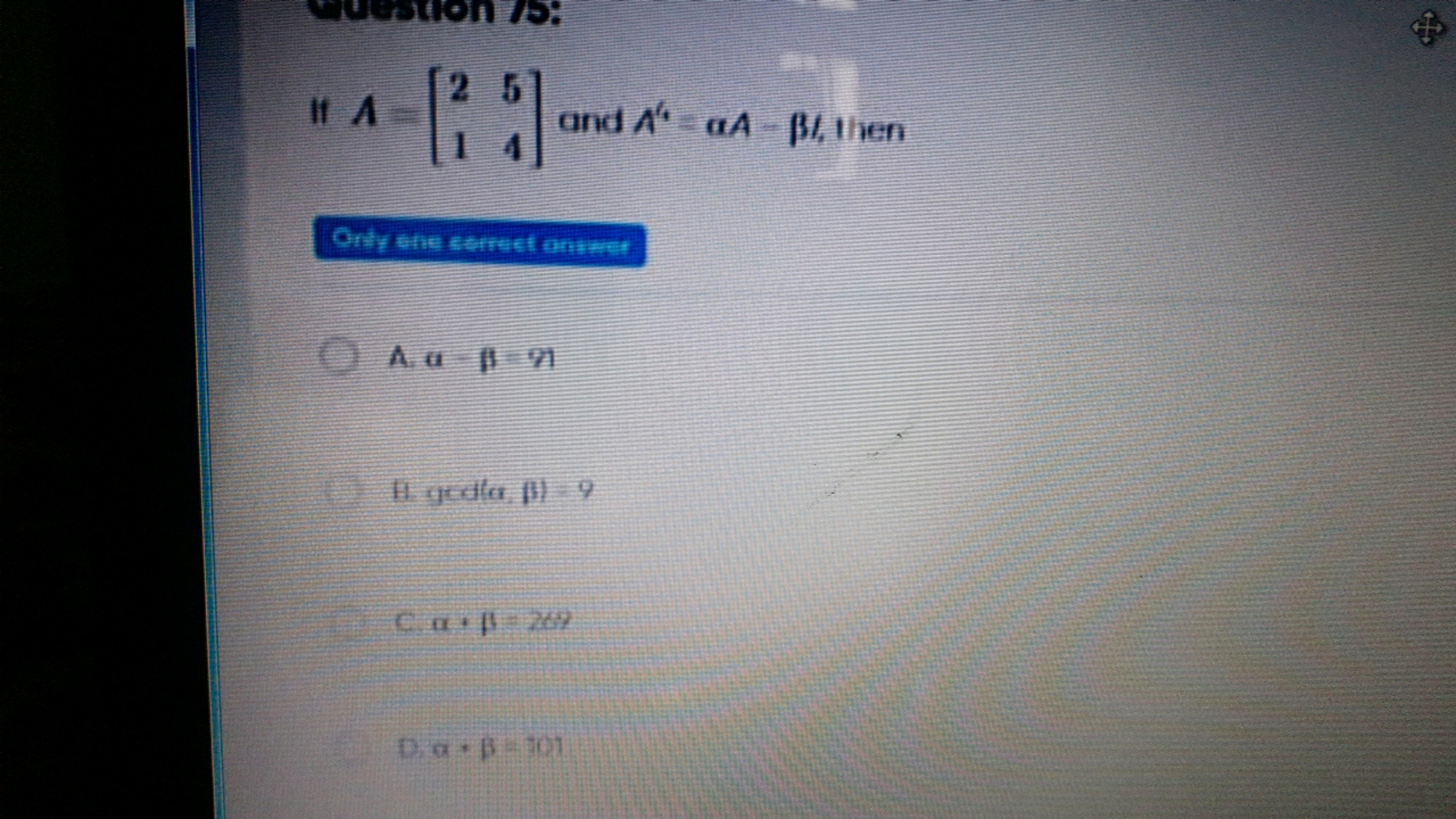 If A=[21​54​] and A4=αA−β, then
Grif eine cermett ontint
A. 11=9
Ca+β=