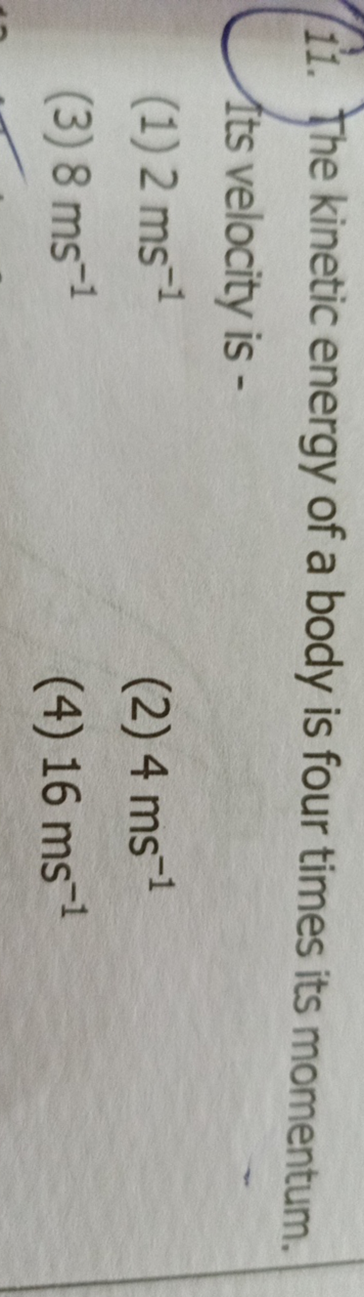 11. The kinetic energy of a body is four times its momentum. Its veloc