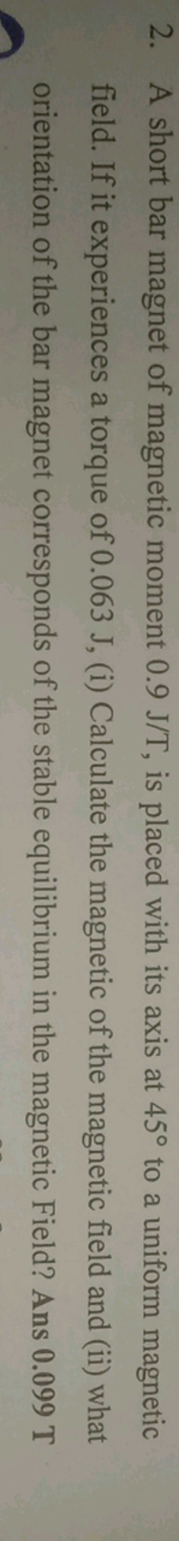 2. A short bar magnet of magnetic moment 0.9 J/T, is placed with its a