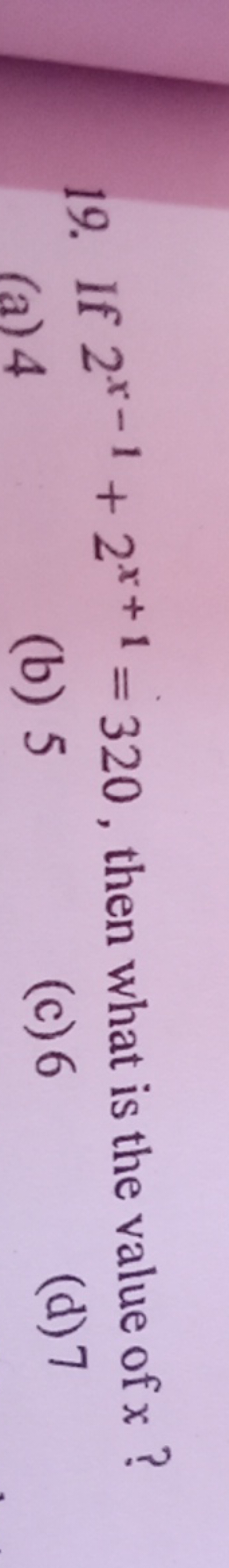 19. If 2x−1+2x+1=320, then what is the value of x ?
(a) 4
(b) 5
(c) 6
