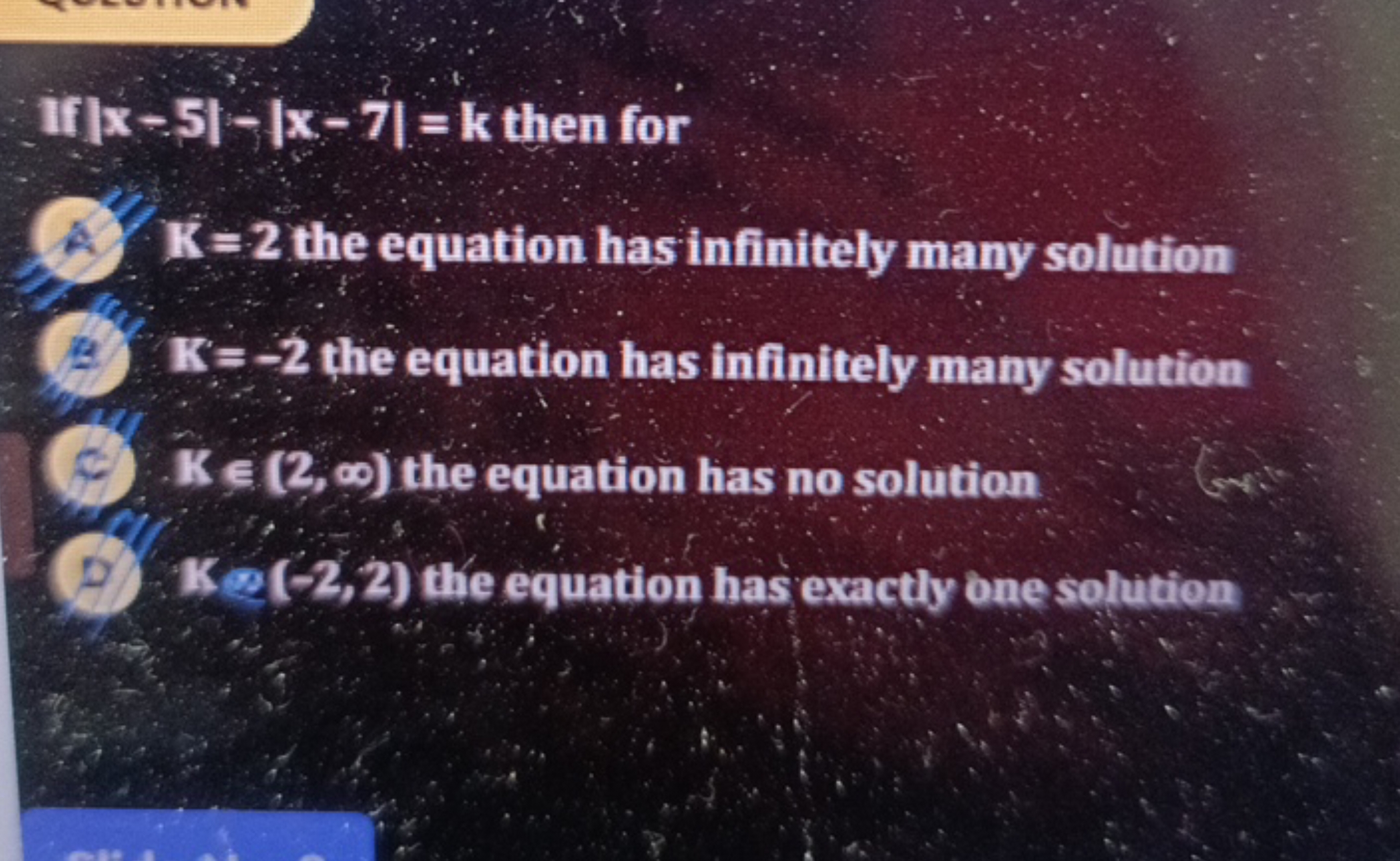 If ∣x−5∣−∣x−7∣=k then for
K=2 the equation has infinitely many solutio