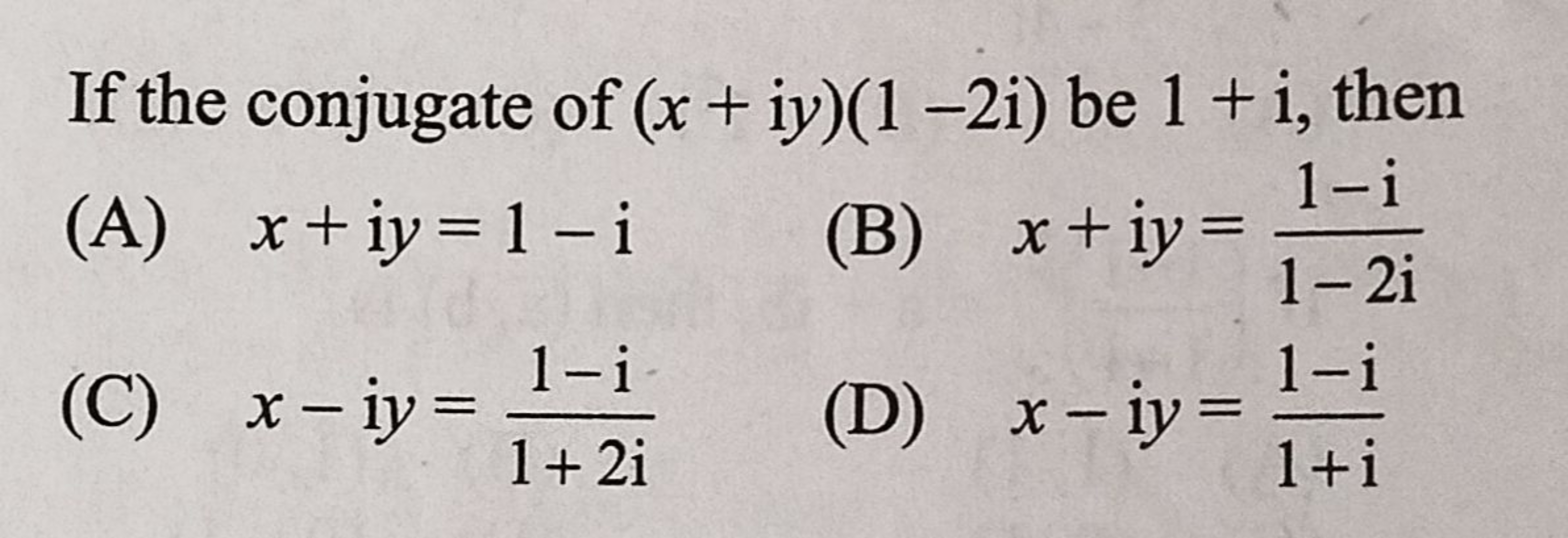 If the conjugate of (x+iy)(1−2i) be 1+i, then
(A) x+iy=1−i
(B) x+iy=1−