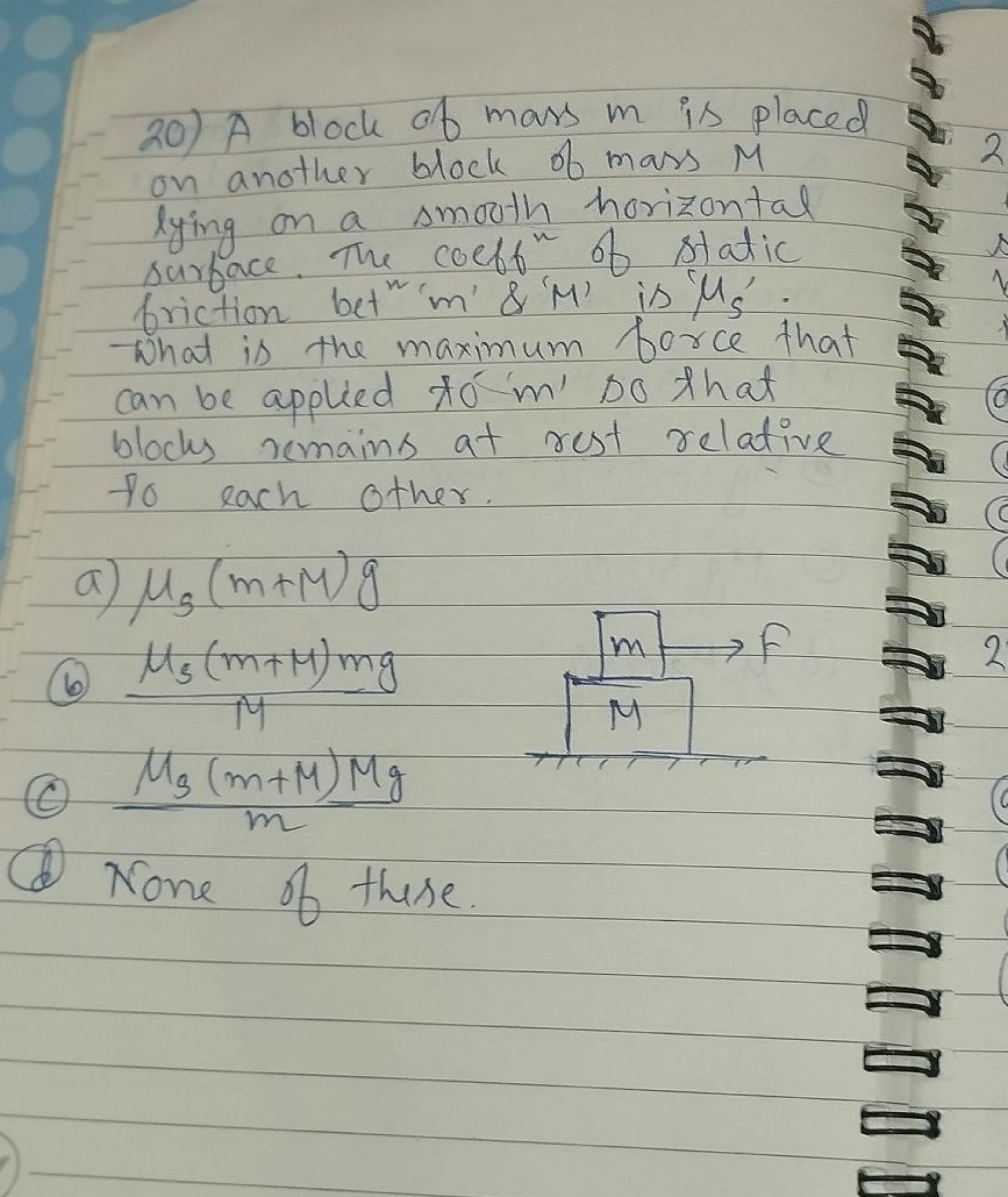 20) A block of mass m is placed on another block of mass M lying on a 