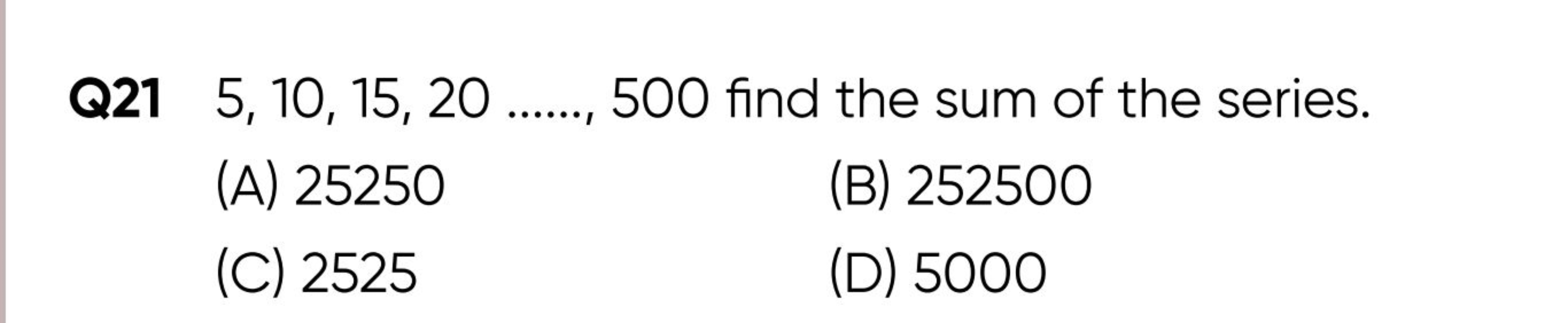 Q21 5,10,15,20…..,500 find the sum of the series.
(A) 25250
(B) 252500