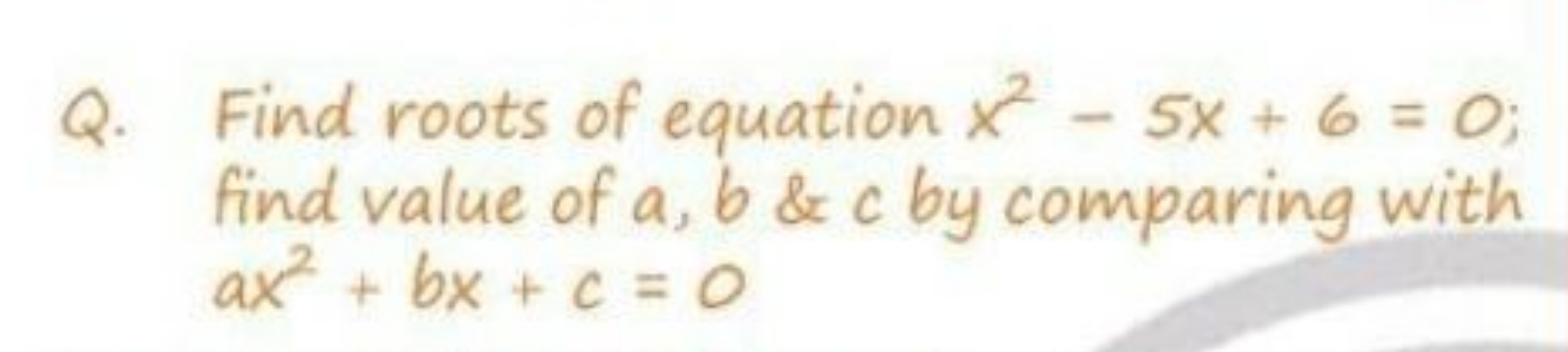 Q. Find roots of equation x2−5x+6=0; find value of a,b&c by comparing 