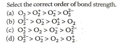 Select the correct order of bond strength.
(a) O2​>O2+​>O2−​>O22−​
(b)