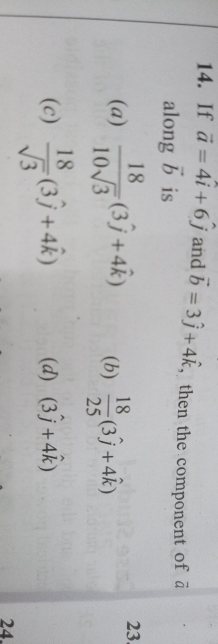 14. If a=4i^+6j^​ and b=3j^​+4k^, then the component of a along b is
(