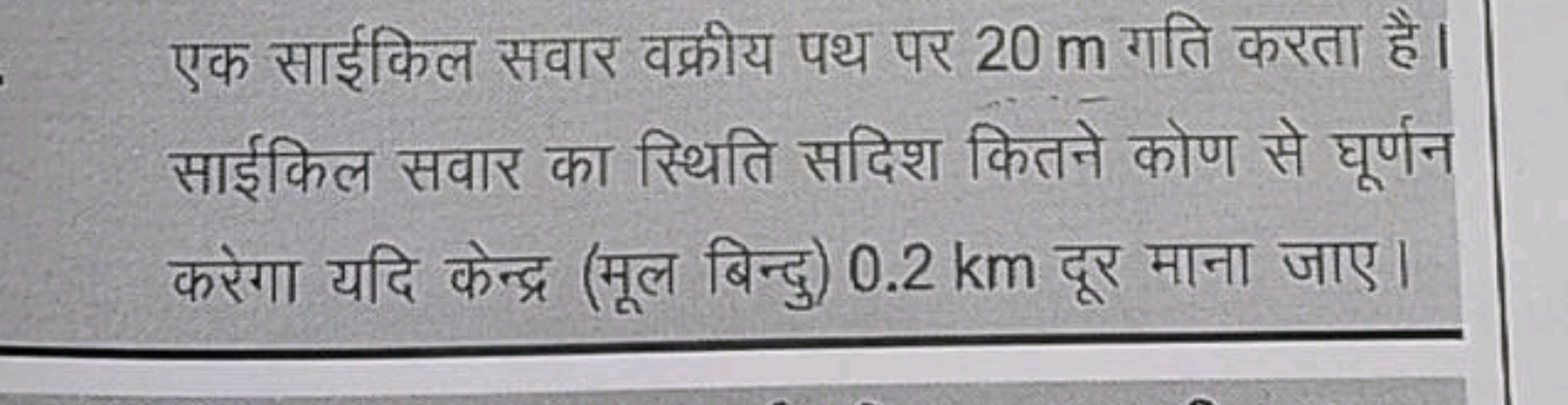 एक साईकिल सवार वक्रीय पथ पर 20 m गति करता है। साईकिल सवार का स्थिति सद