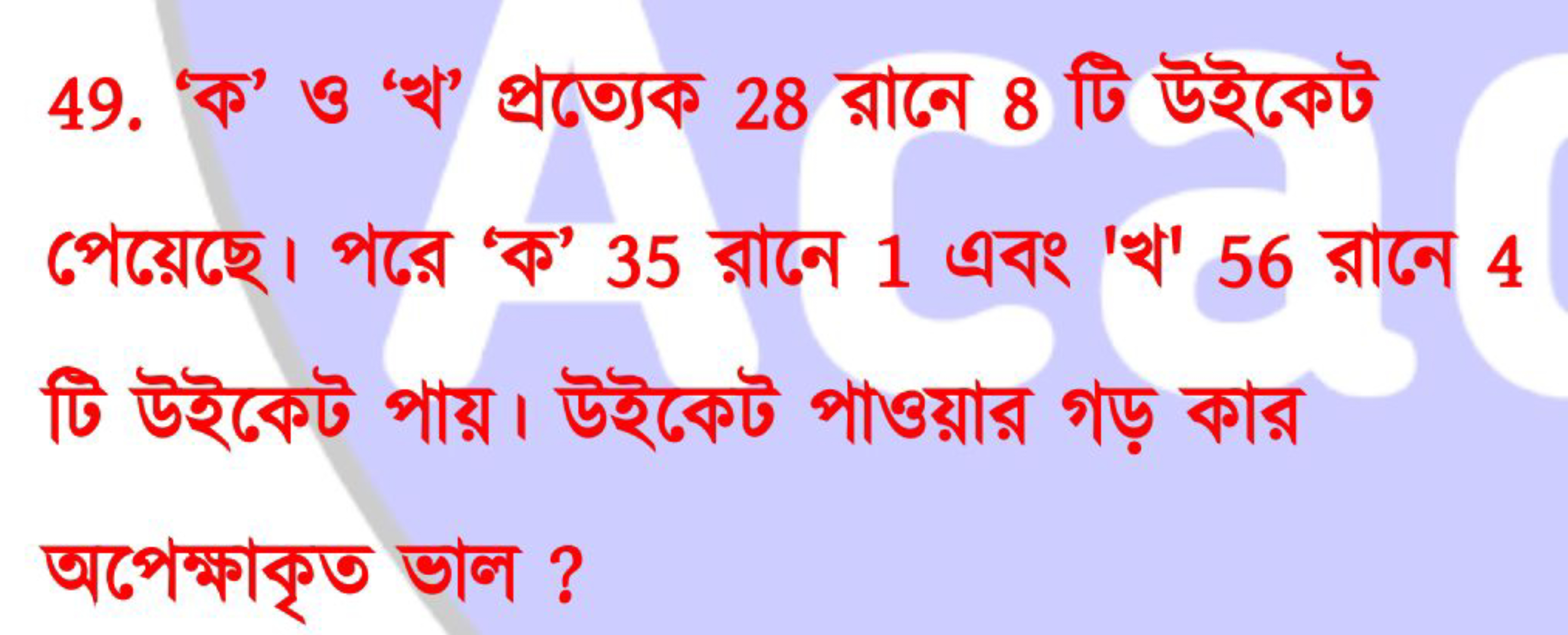 49. ‘ক’ ও ‘খ’ প্রত্যেক 28 রানে 8 টি উইকেট পেয়েছে। পরে ‘ক’ 35 রানে 1 এ