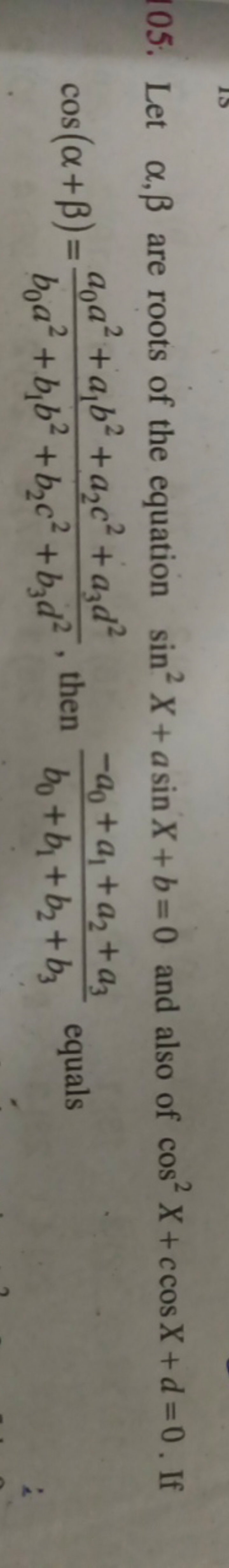 105. Let α,β are roots of the equation sin2X+asinX+b=0 and also of cos