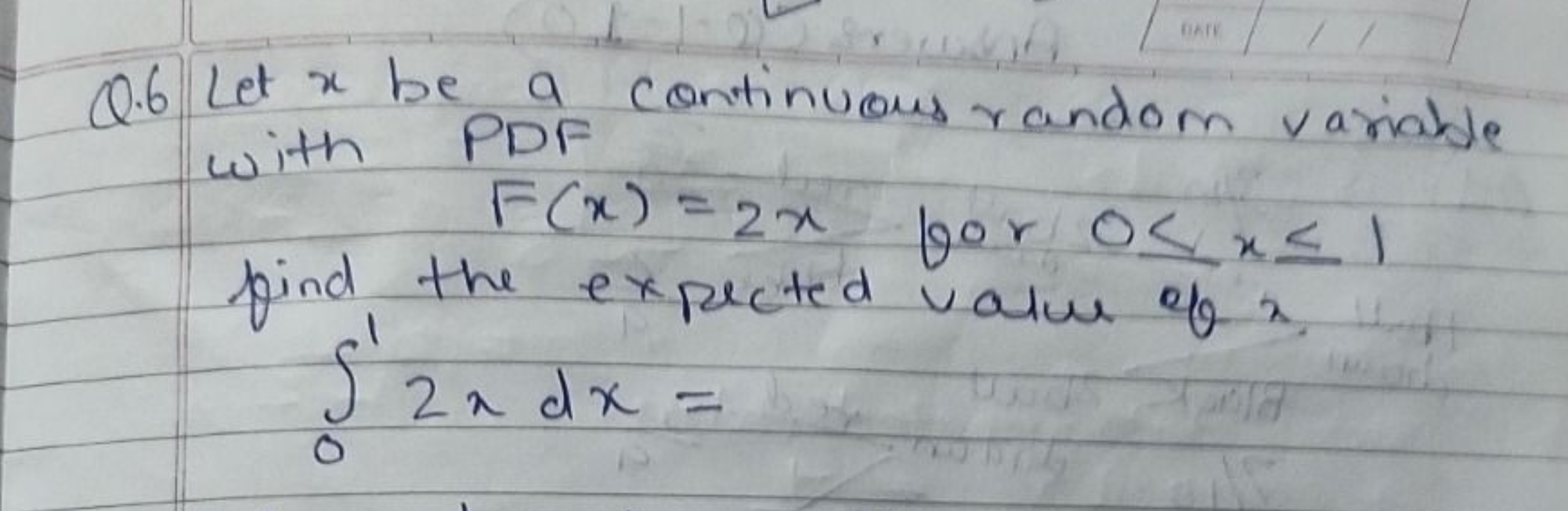 DATE
0.6 Let x be a continuous random variable
with PDF
F(x) = 2x for 