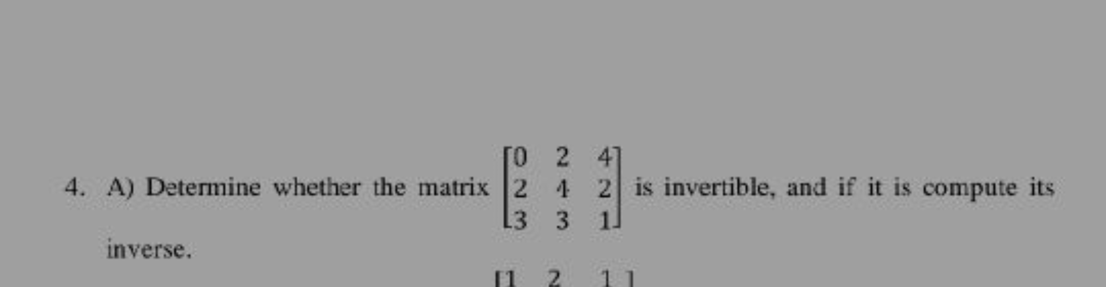 4. A) Determine whether the matrix ⎣⎡​023​243​421​⎦⎤​ is invertible, a