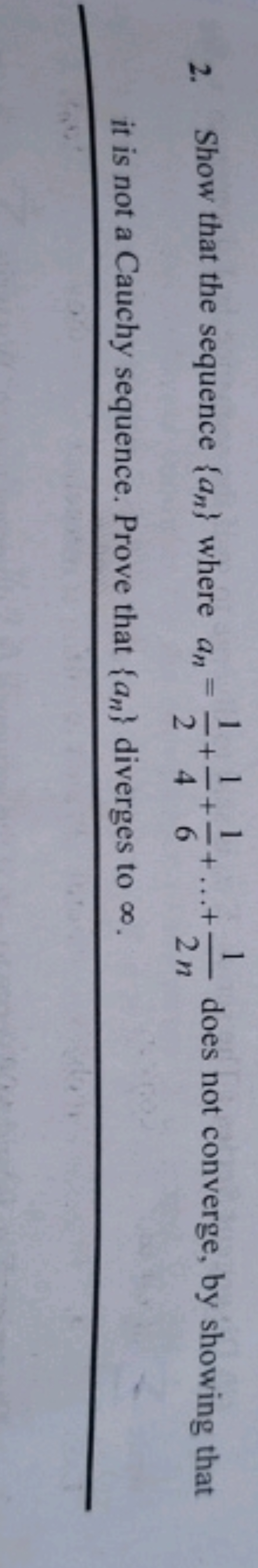 2. Show that the sequence {an​} where an​=21​+41​+61​+…+2n1​ does not 