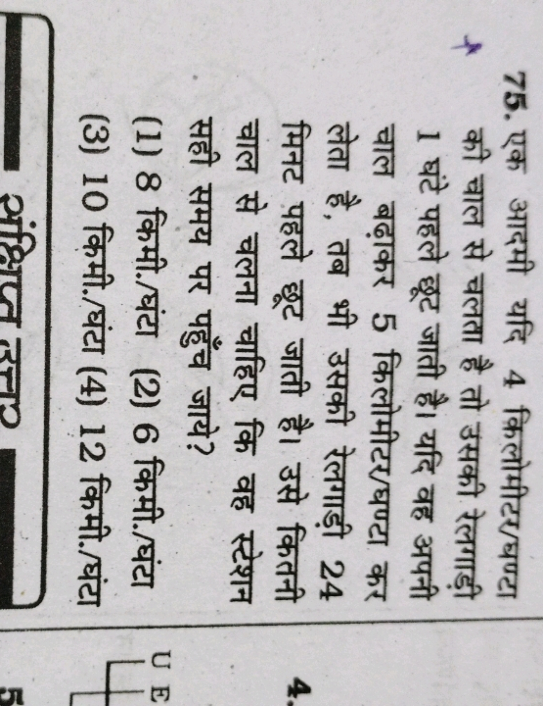 75. एक आदमी यदि 4 किलोमीटर/घण्टा की चाल से चलता है तो उसकी रेलगाड़ी 1 