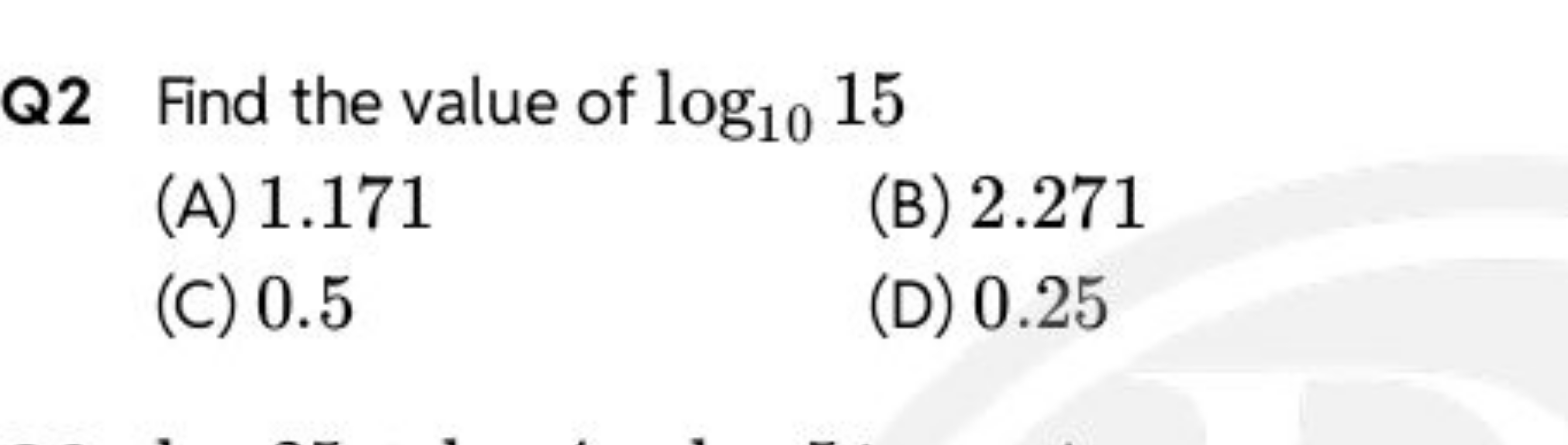 Q2 Find the value of log10​15
(A) 1.171
(B) 2.271
(C) 0.5
(D) 0.25