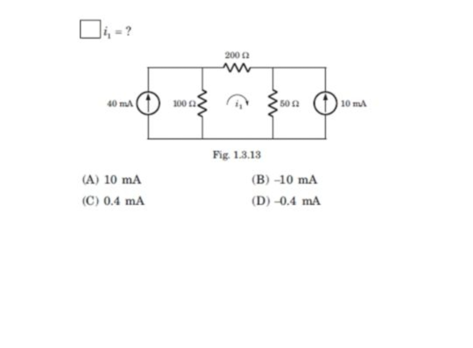 □
i1​= ?

Fig. 1.3.13
(A) 10 mA
(B) - 10 mA
(C) 0.4 mA
(D) - 0.4 mA