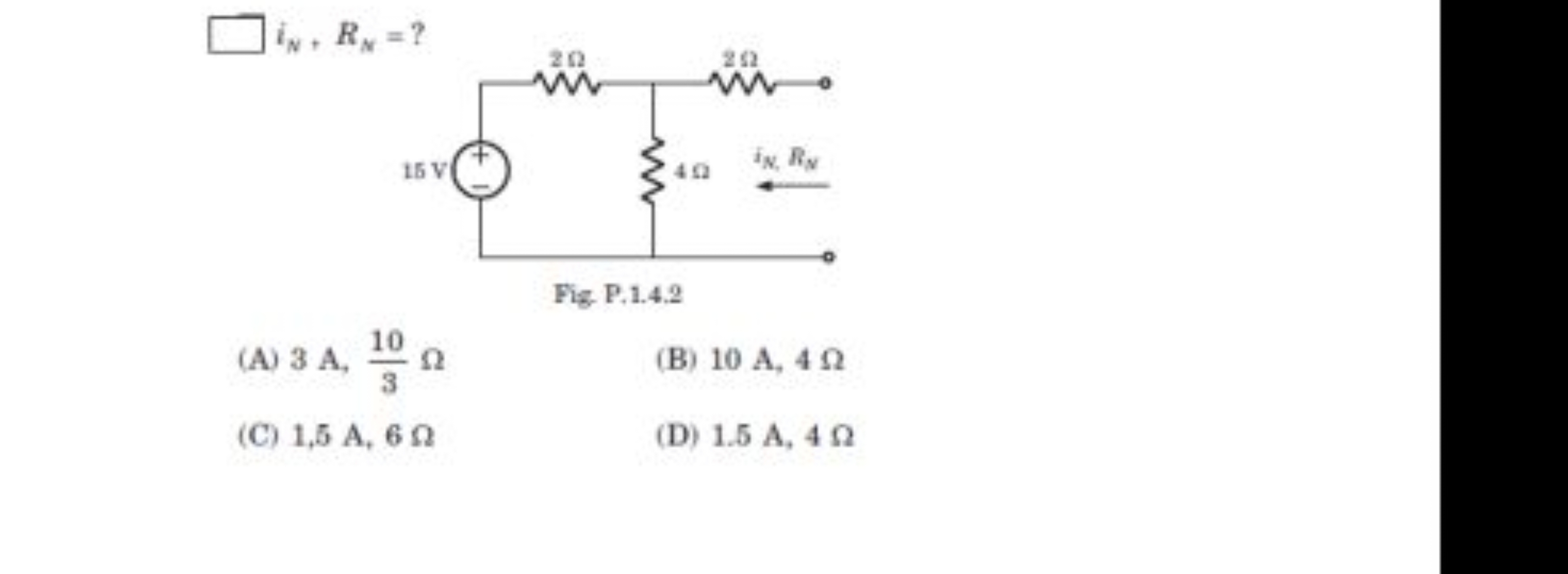 iN​+RN​= ?

Fig. P.1.4.2
(A) 3 A,310​Ω
(B) 10 A,4Ω
(C) 1,5 A,6Ω
(D) 1.