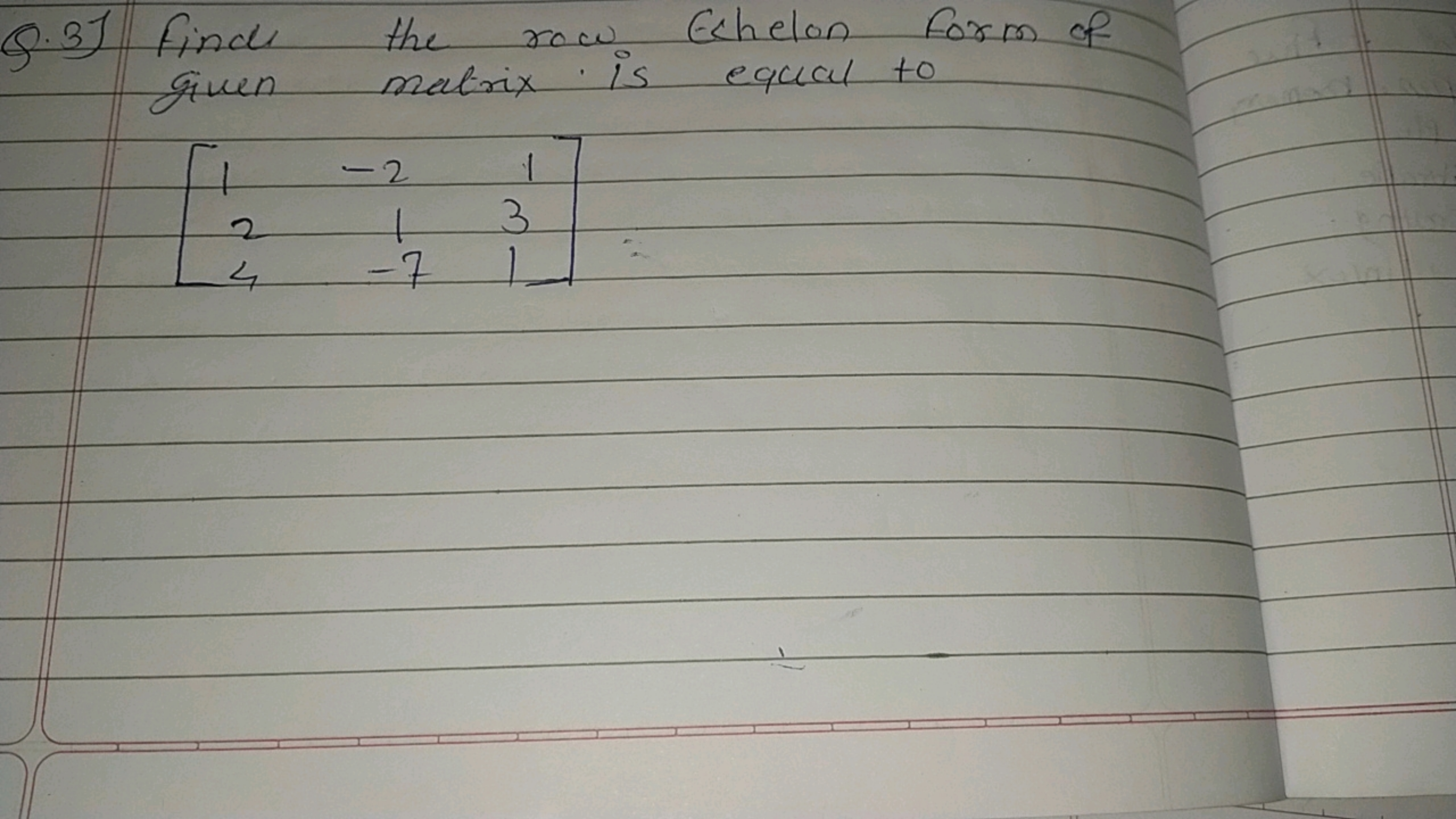 Q.3) Find the row Echelon form of given matrix is equal to
\[
\left[ \