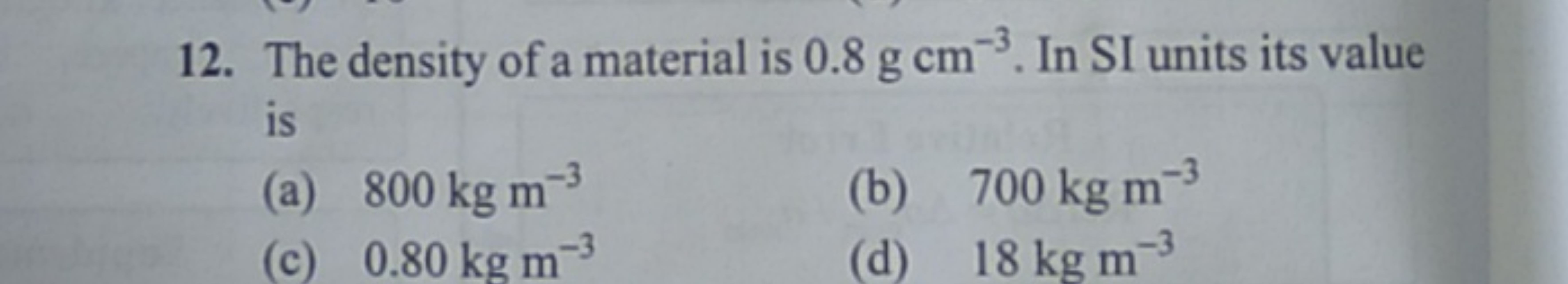 12. The density of a material is 0.8 g cm−3. In SI units its value is
