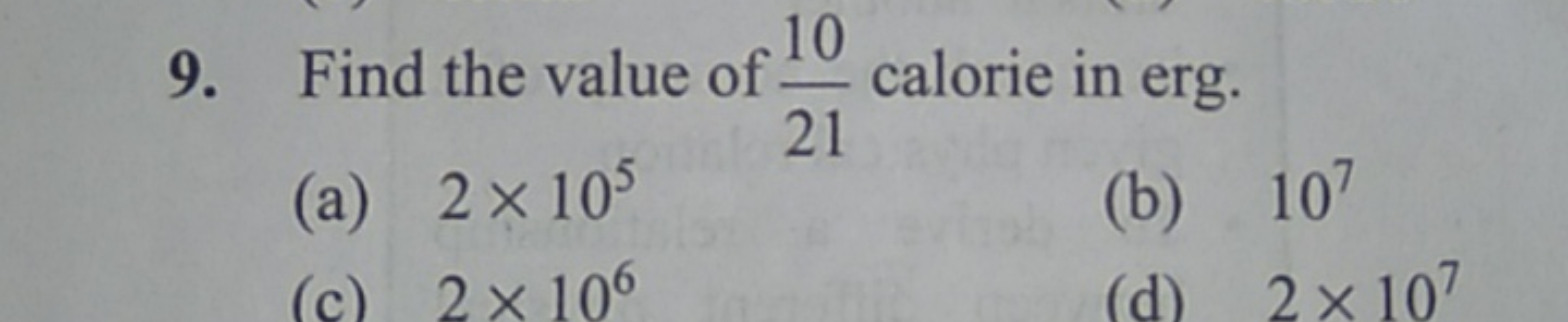 9. Find the value of 2110​ calorie in erg.
(a) 2×105
(b) 107
(c) 2×106