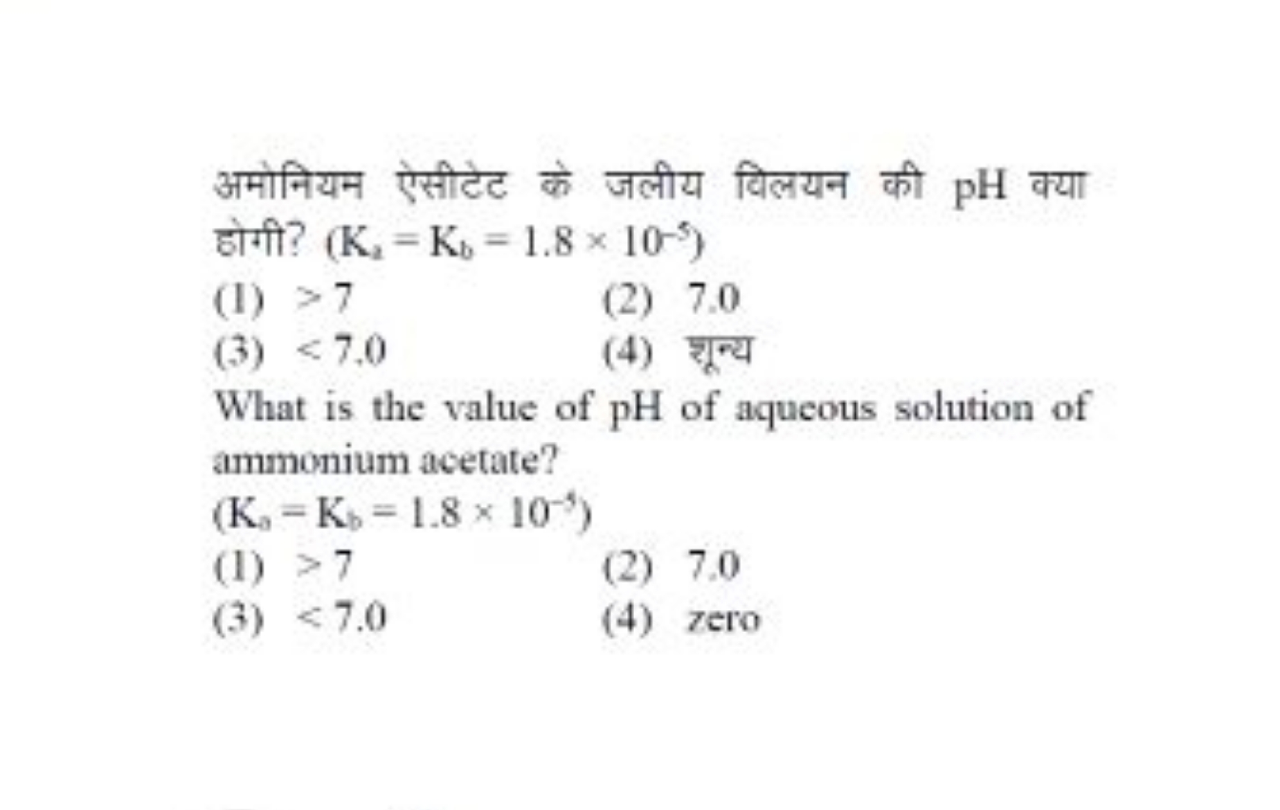 अमोनियन ऐसीटेट के जलीय विलयन की pH क्या होगी? (K2​=Kb​=1.8×10−5)
(1) >