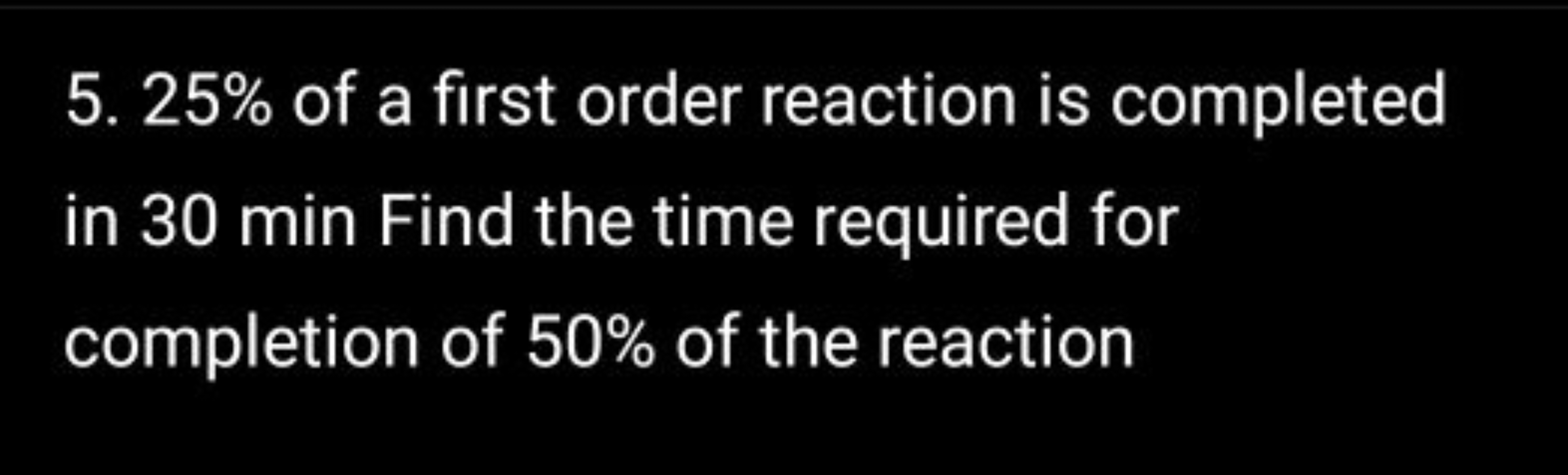 5. 25% of a first order reaction is completed in 30 min Find the time 