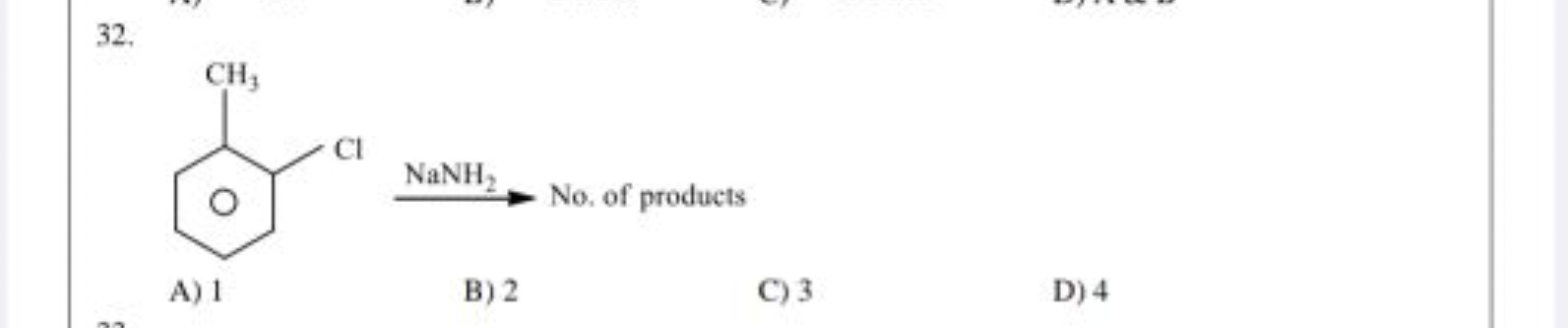 32.
Cc1ccccc1Cl
NaNH2​​ No. of products
A) 1
B) 2
C) 3
D) 4