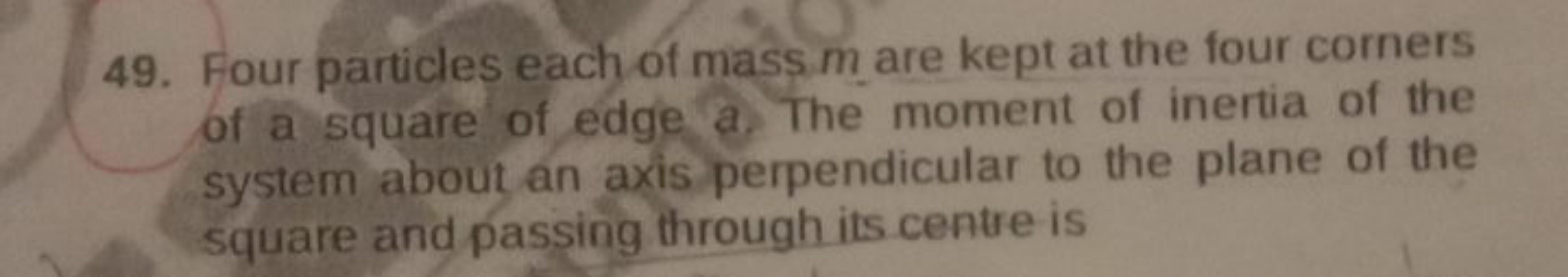 49. Four particles each of mass m are kept at the four corners of a sq