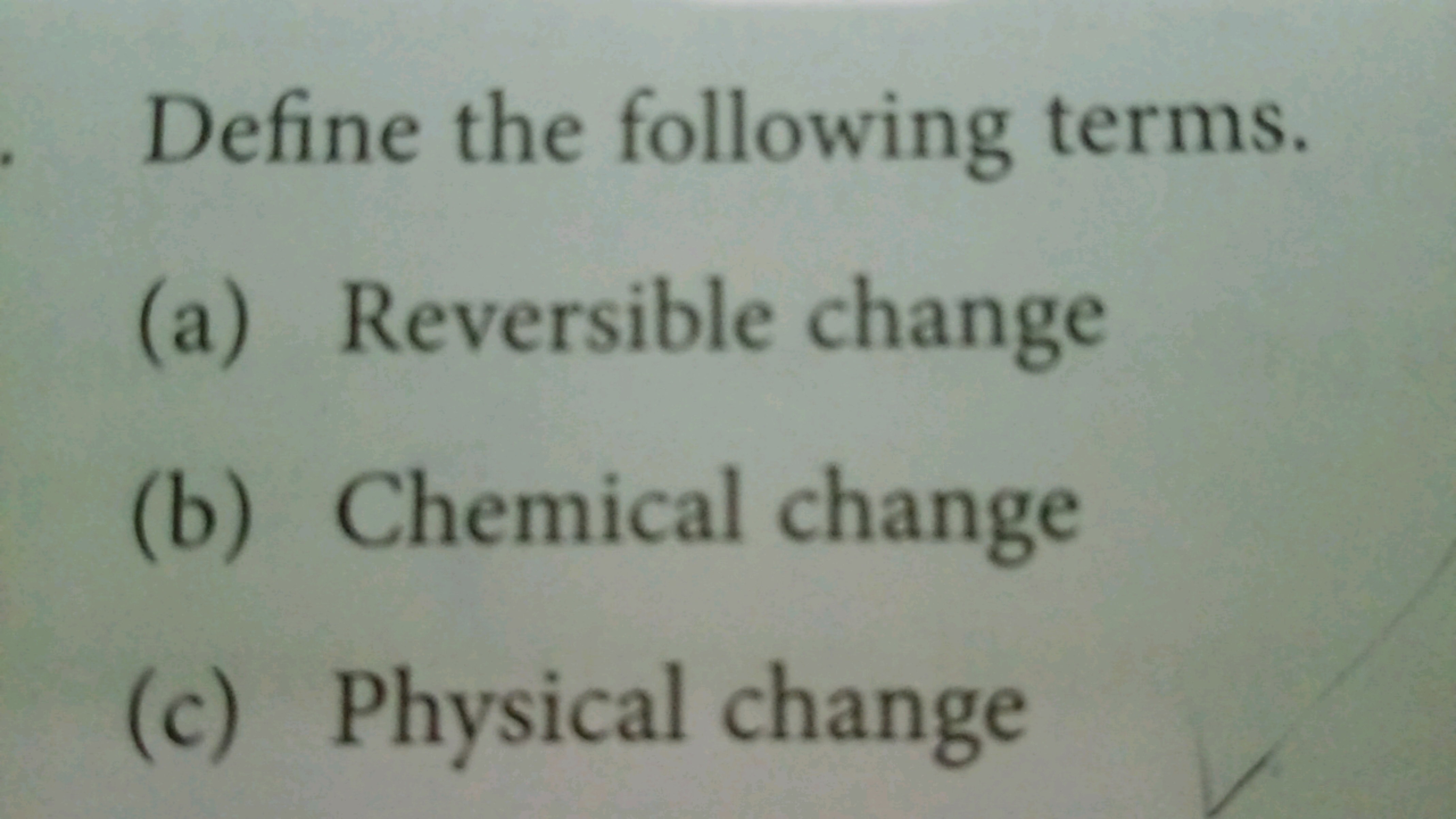 Define the following terms.
(a) Reversible change
(b) Chemical change
