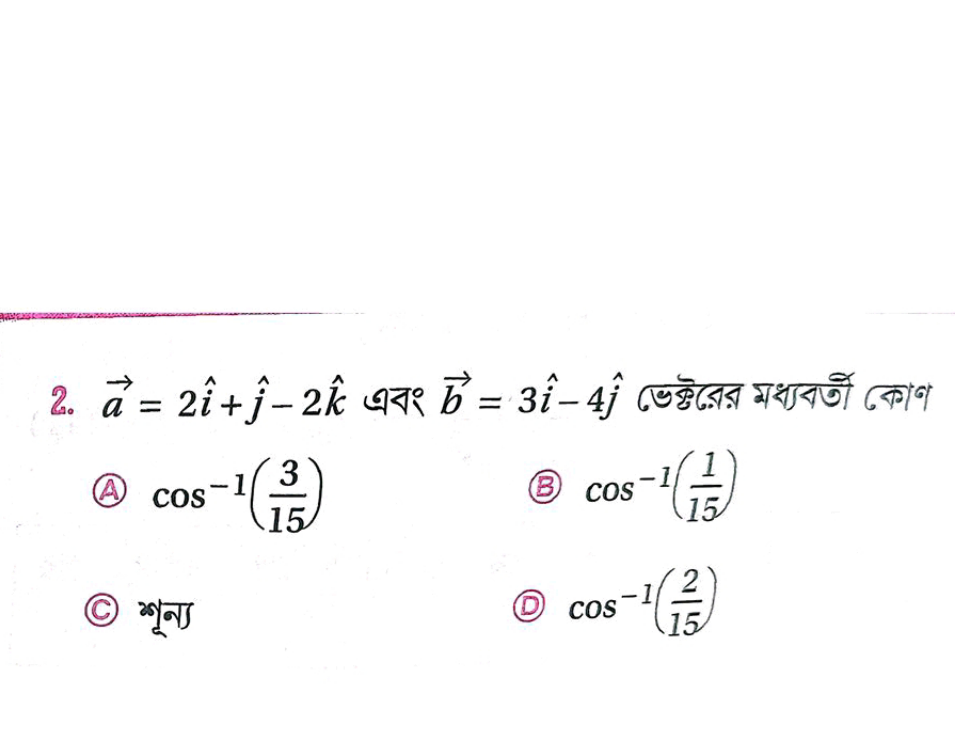 2. a=2i^+j^​−2k^ এবং b=3i^−4j^​ ভৌ্টরের মধ্যবর্তী কোণ
(A) cos−1(153​)
