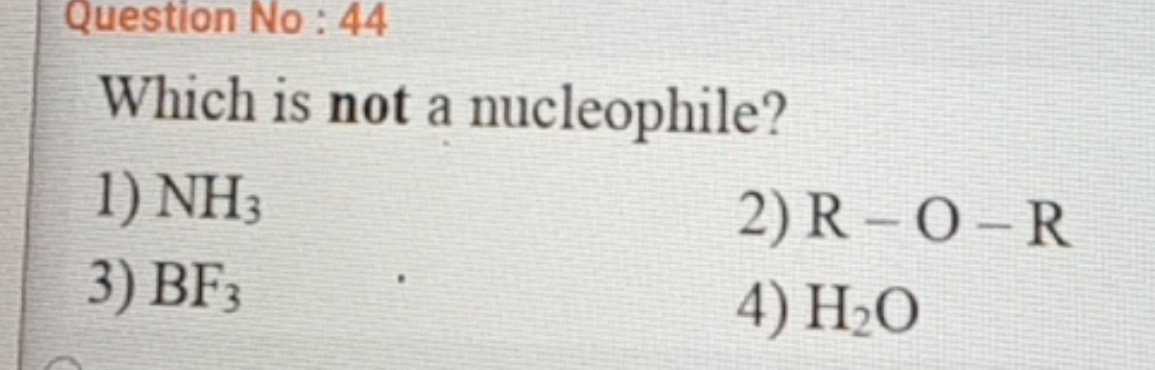 Question No : 44
Which is not a nucleophile?
1) NH3​
2) R−O−R
3) BF3​
