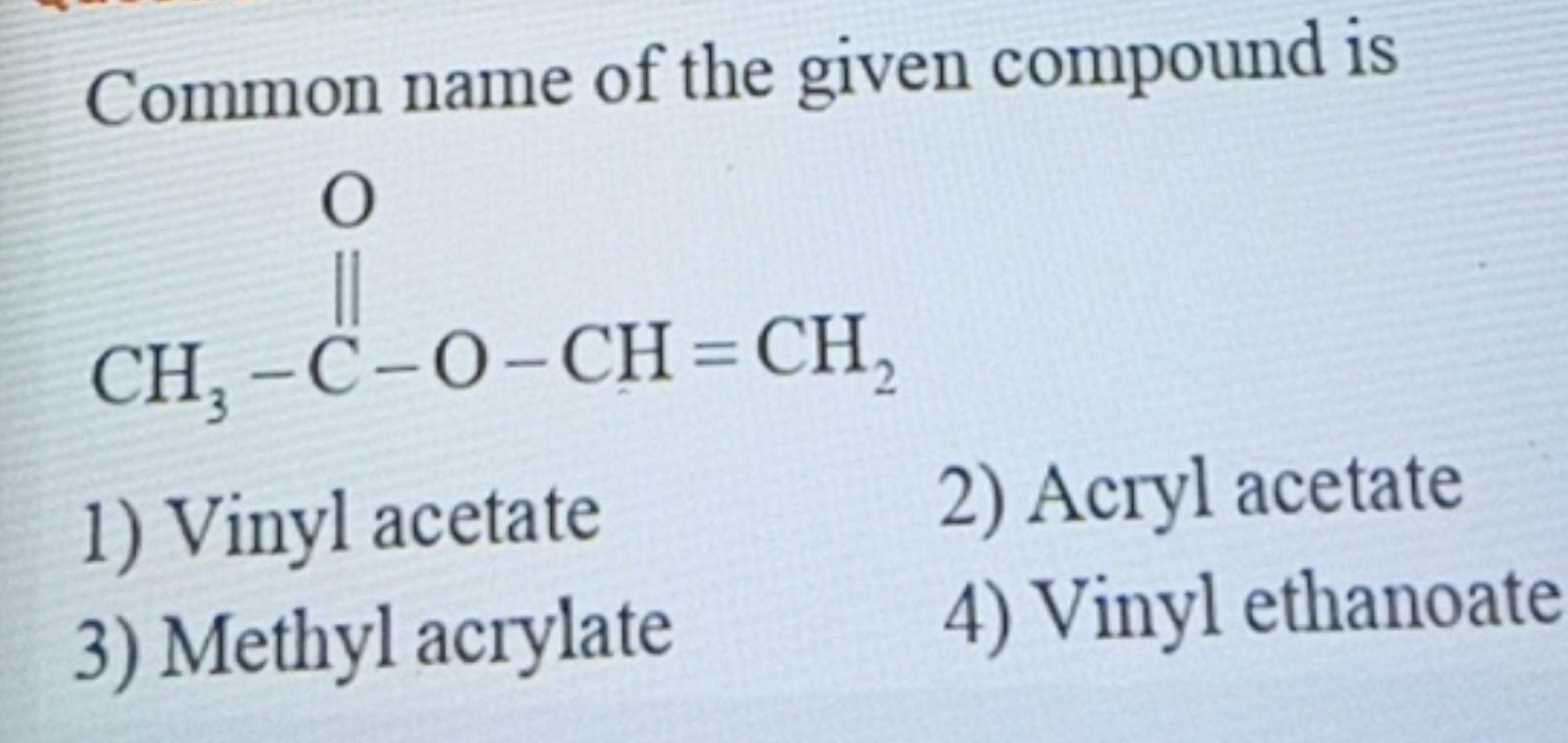 Common name of the given compound is
C=COC(C)=O
1) Vinyl acetate
2) Ac