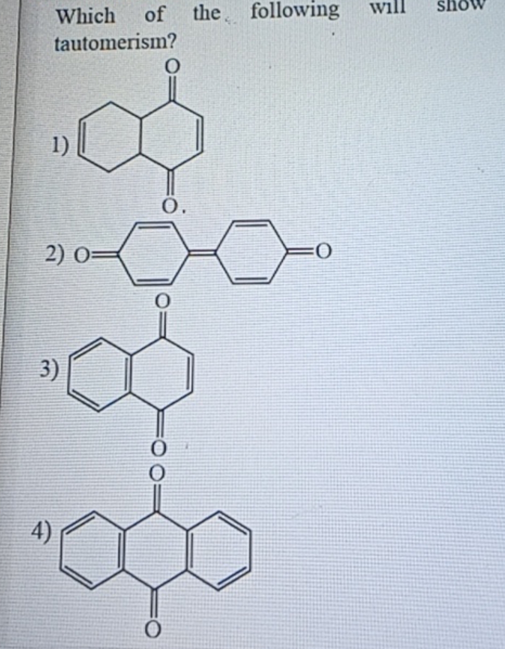 Which of the following
will
snow tautomerism?
1)
O=C1C=CC(=O)C2CC=CCC1