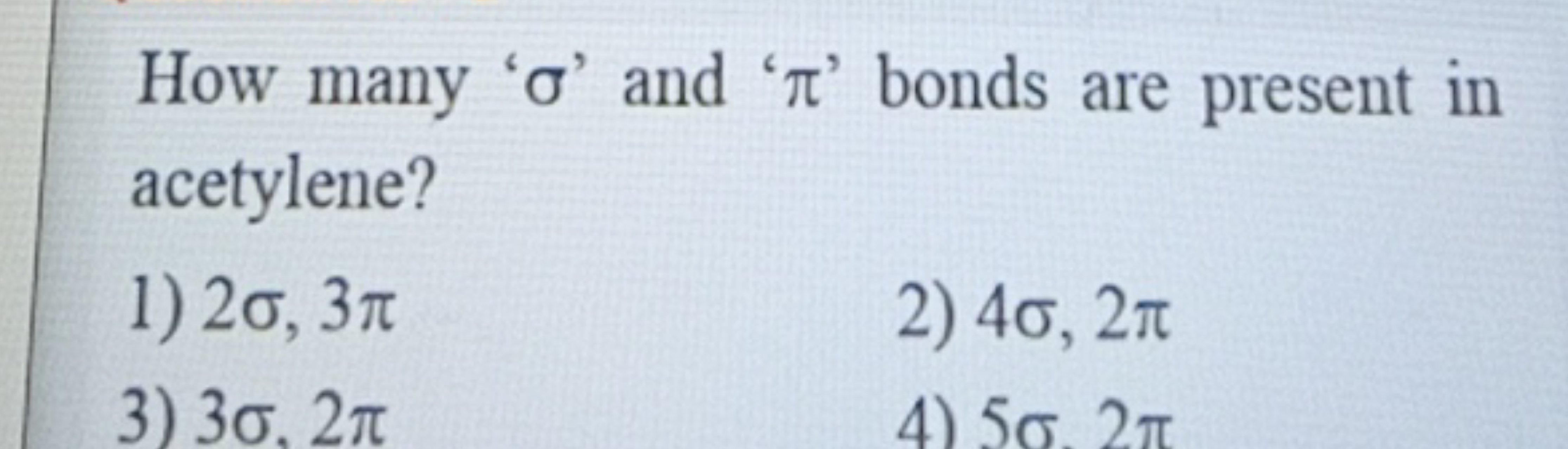 How many ' σ ' and ' π ' bonds are present in acetylene?
1) 2σ,3π
2) 4