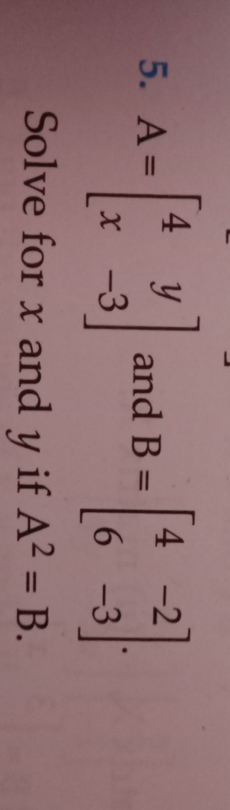 5. A=[4x​y−3​] and B=[46​−2−3​]. Solve for x and y if A2=B