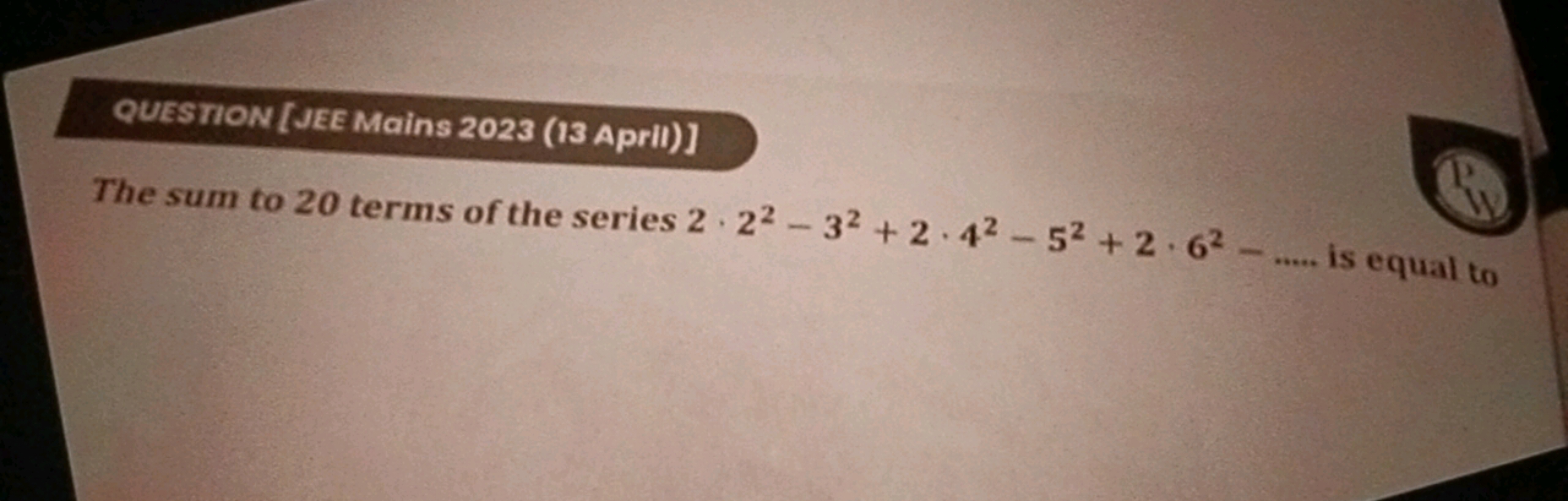 QUESTION [JEE Mains 2023 (13 April)]
The sum to 20 terms of the series