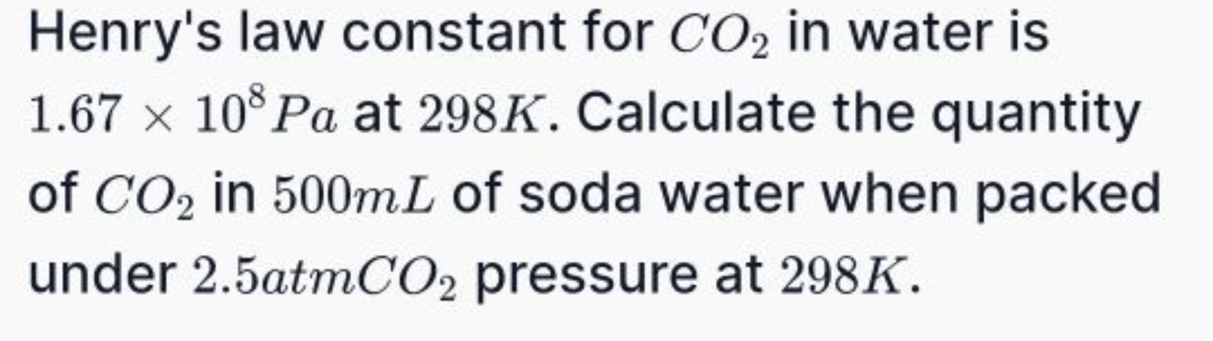 Henry's law constant for CO2​ in water is 1.67×108 Pa at 298 K . Calcu