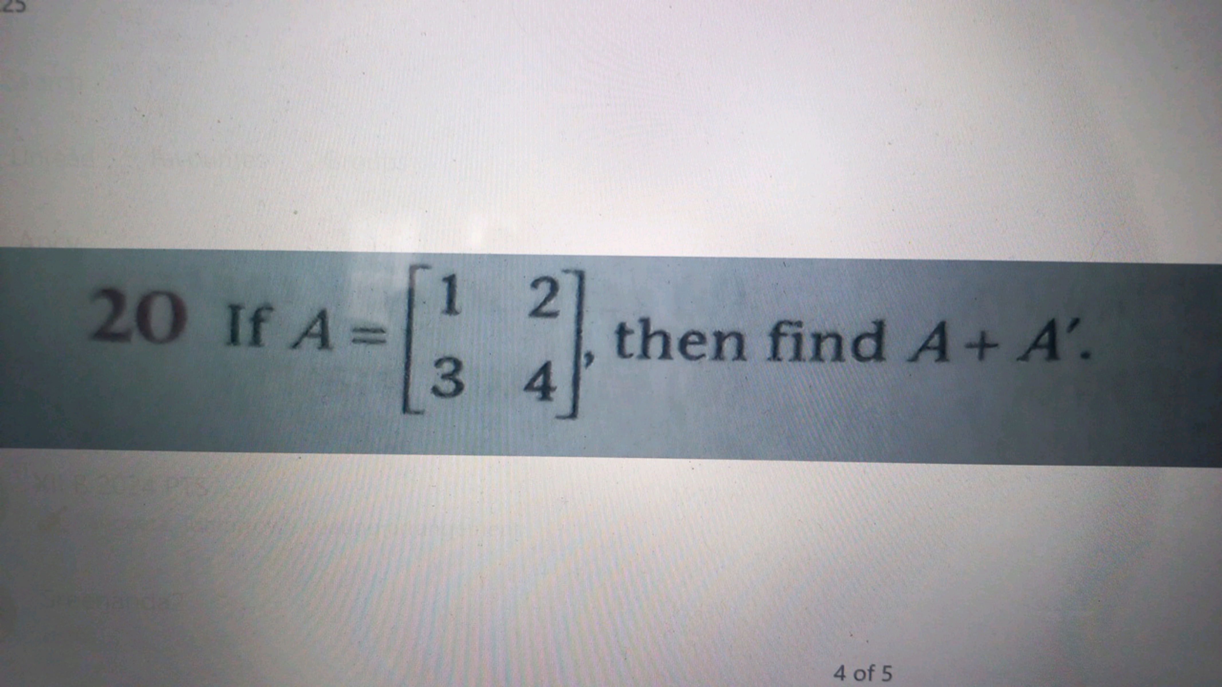 20 If A =
A-
12
2] then find A+ A
34
4 of 5