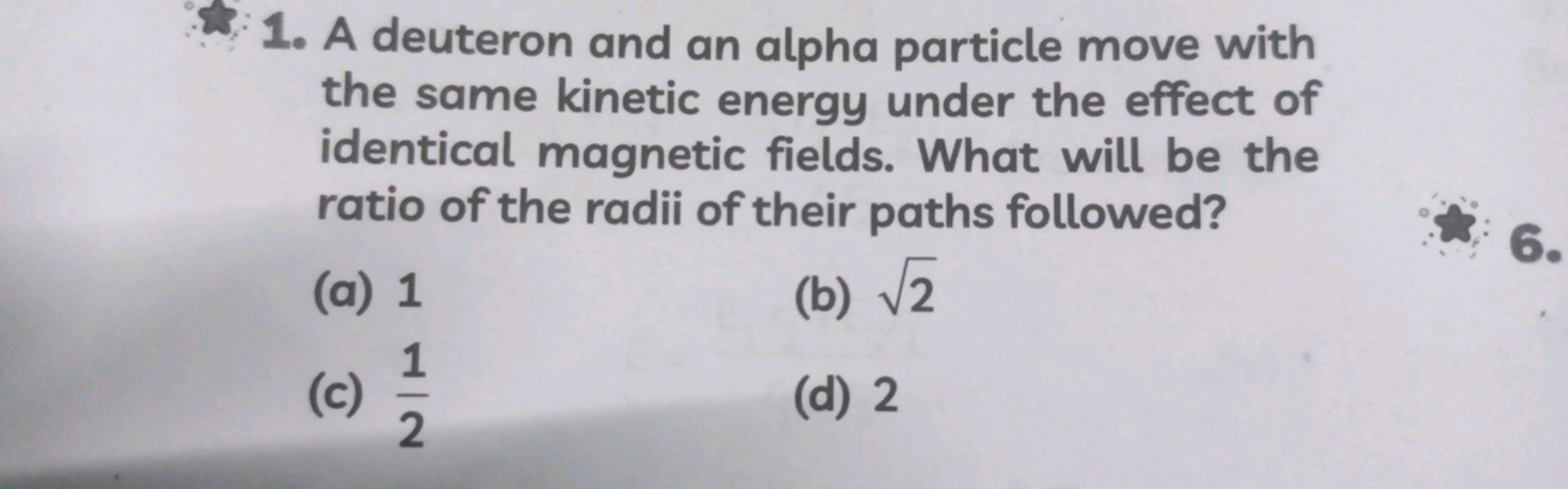 1. A deuteron and an alpha particle move with the same kinetic energy 