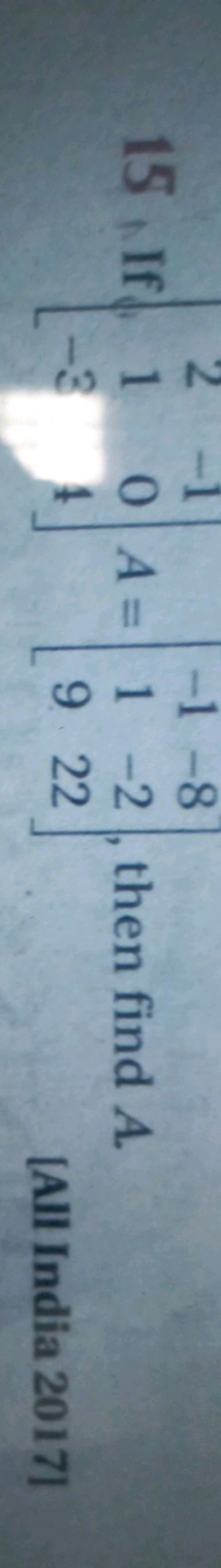 15, If ⎣⎡​21−3​−104​⎦⎤​A=⎣⎡​−119​−8−222​⎦⎤​, then find A.
[All India 2